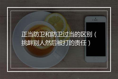 正当防卫和防卫过当的区别（挑衅别人然后被打的责任）