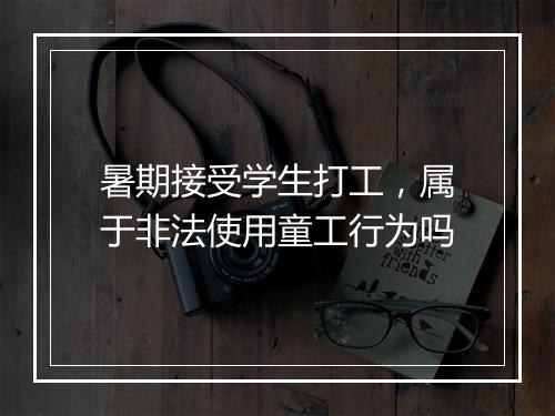 暑期接受学生打工，属于非法使用童工行为吗