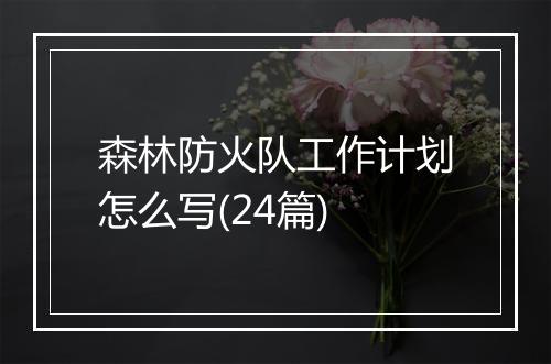 森林防火队工作计划怎么写(24篇)