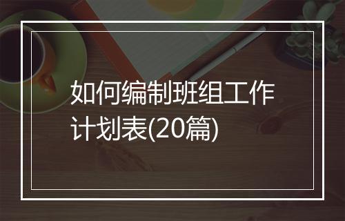 如何编制班组工作计划表(20篇)