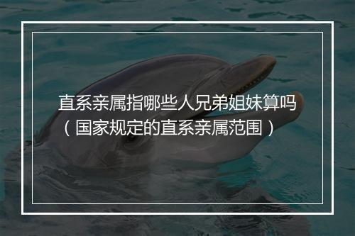 直系亲属指哪些人兄弟姐妹算吗（国家规定的直系亲属范围）