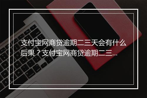 支付宝网商贷逾期二三天会有什么后果？支付宝网商贷逾期二三天会有什么处罚？