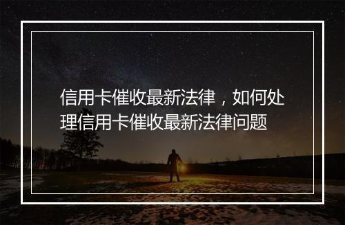信用卡催收最新法律，如何处理信用卡催收最新法律问题