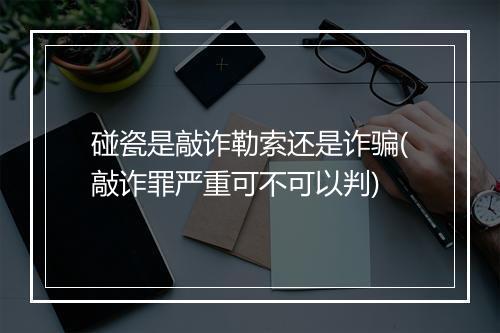 碰瓷是敲诈勒索还是诈骗(敲诈罪严重可不可以判)