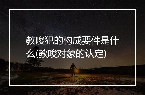 教唆犯的构成要件是什么(教唆对象的认定)