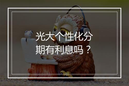 光大个性化分期有利息吗？