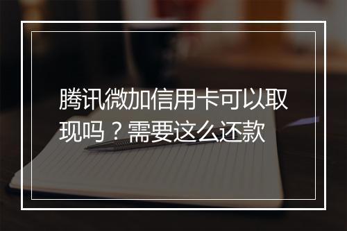 腾讯微加信用卡可以取现吗？需要这么还款