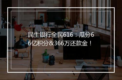 民生银行全民616：瓜分66亿积分&366万还款金！