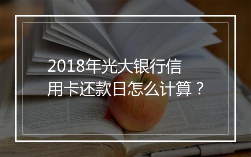 2018年光大银行信用卡还款日怎么计算？