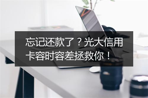 忘记还款了？光大信用卡容时容差拯救你！