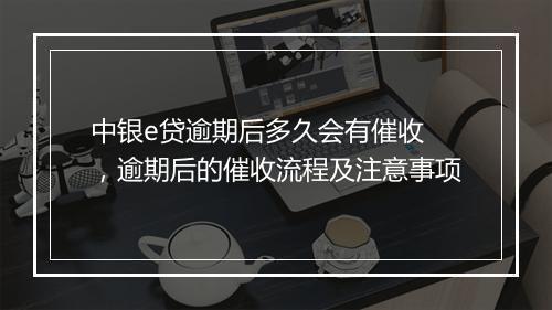 中银e贷逾期后多久会有催收 ，逾期后的催收流程及注意事项