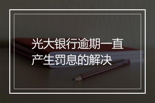 光大银行逾期一直产生罚息的解决