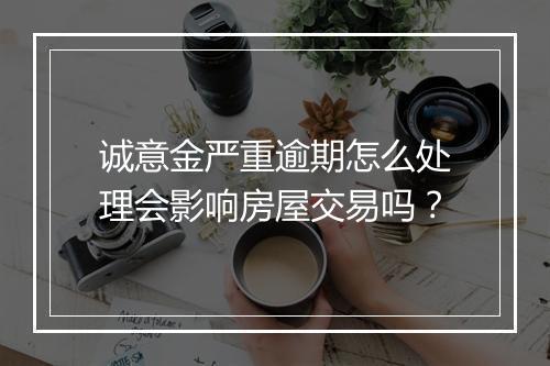 诚意金严重逾期怎么处理会影响房屋交易吗？