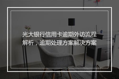 光大银行信用卡逾期外访流程解析，逾期处理方案解决方案