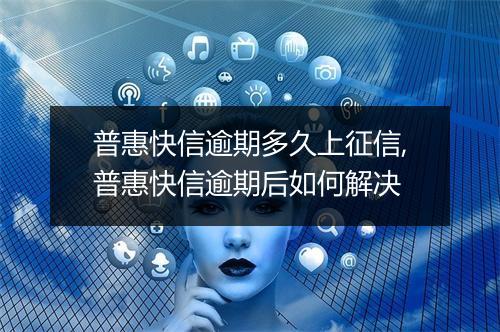 普惠快信逾期多久上征信,普惠快信逾期后如何解决