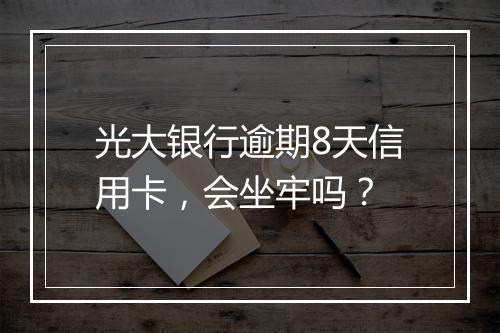 光大银行逾期8天信用卡，会坐牢吗？