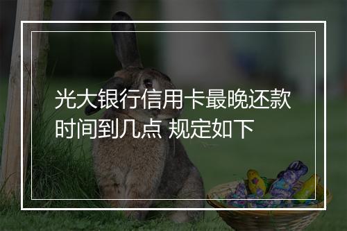 光大银行信用卡最晚还款时间到几点 规定如下