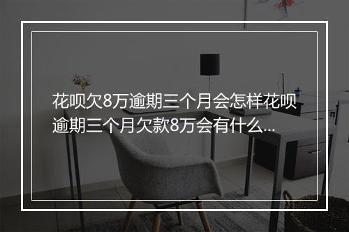 花呗欠8万逾期三个月会怎样花呗逾期三个月欠款8万会有什么后果