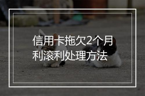 信用卡拖欠2个月利滚利处理方法