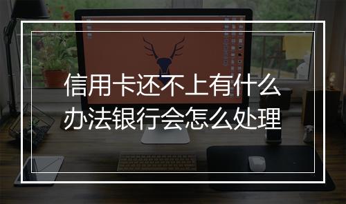 信用卡还不上有什么办法银行会怎么处理