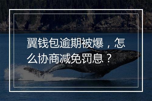 翼钱包逾期被爆，怎么协商减免罚息？