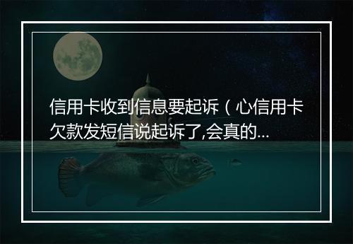 信用卡收到信息要起诉（心信用卡欠款发短信说起诉了,会真的么）
