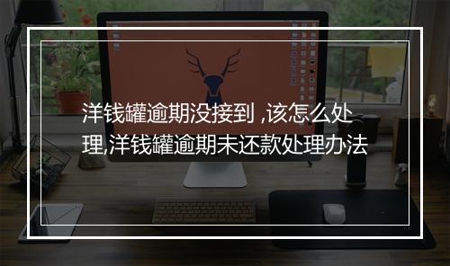 洋钱罐逾期没接到 ,该怎么处理,洋钱罐逾期未还款处理办法