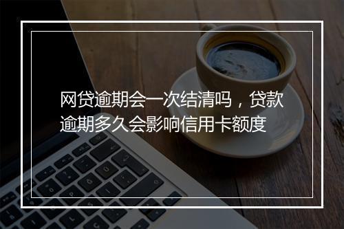 网贷逾期会一次结清吗，贷款逾期多久会影响信用卡额度