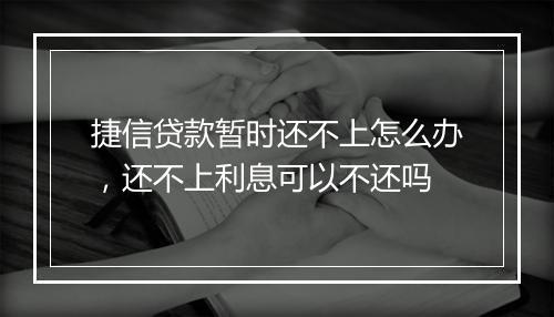 捷信贷款暂时还不上怎么办，还不上利息可以不还吗