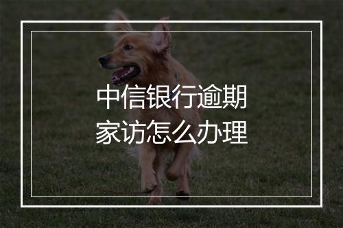 中信银行逾期家访怎么办理