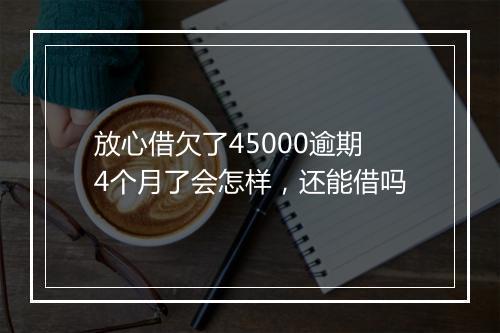 放心借欠了45000逾期4个月了会怎样，还能借吗