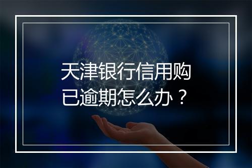 天津银行信用购已逾期怎么办？