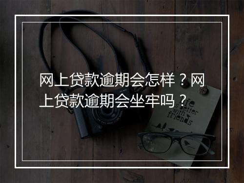 网上贷款逾期会怎样？网上贷款逾期会坐牢吗？