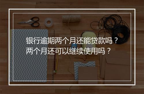 银行逾期两个月还能贷款吗？两个月还可以继续使用吗？