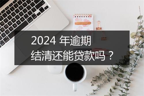 2024 年逾期结清还能贷款吗？