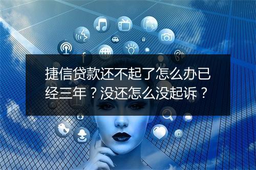 捷信贷款还不起了怎么办已经三年？没还怎么没起诉？