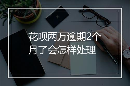 花呗两万逾期2个月了会怎样处理