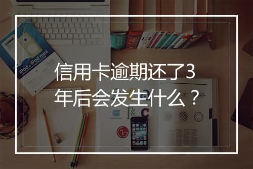 信用卡逾期还了3年后会发生什么？