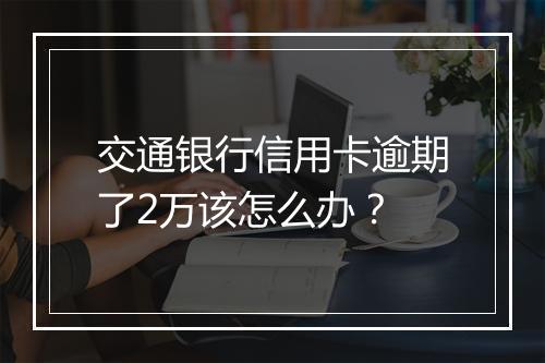 交通银行信用卡逾期了2万该怎么办？