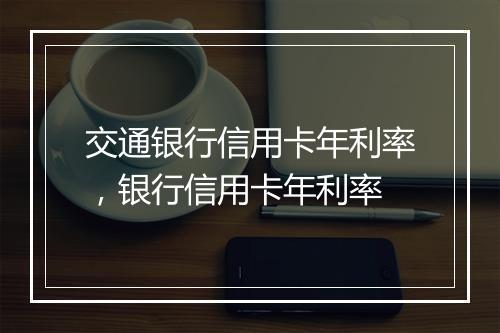 交通银行信用卡年利率，银行信用卡年利率
