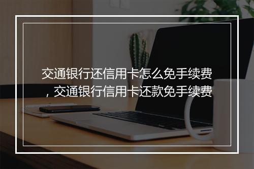 交通银行还信用卡怎么免手续费，交通银行信用卡还款免手续费