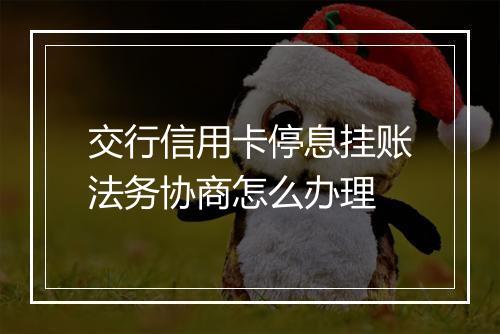 交行信用卡停息挂账法务协商怎么办理
