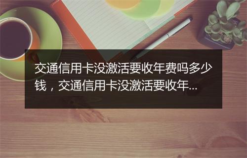 交通信用卡没激活要收年费吗多少钱，交通信用卡没激活要收年费吗