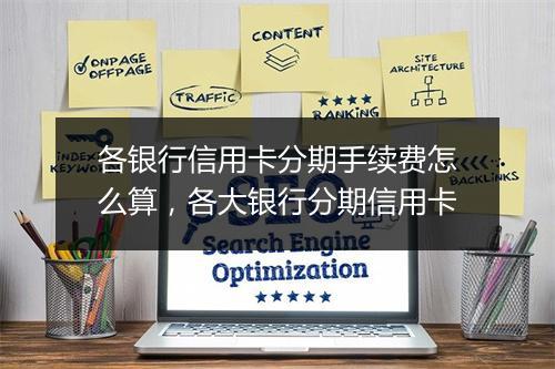 各银行信用卡分期手续费怎么算，各大银行分期信用卡