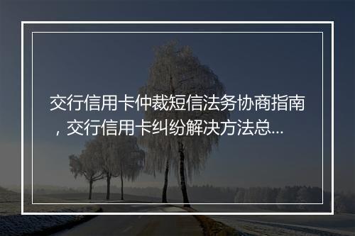 交行信用卡仲裁短信法务协商指南，交行信用卡纠纷解决方法总结