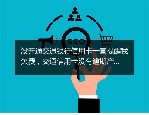 没开通交通银行信用卡一直提醒我欠费，交通信用卡没有逾期产生年费