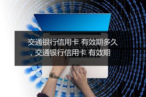 交通银行信用卡 有效期多久，交通银行信用卡 有效期