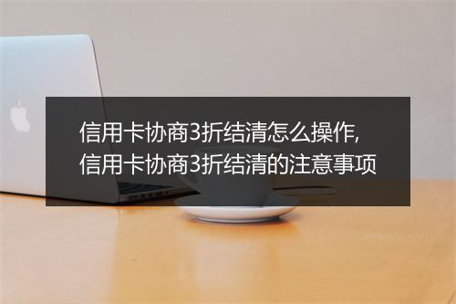 信用卡协商3折结清怎么操作,信用卡协商3折结清的注意事项