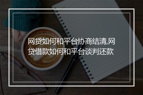 网贷如何和平台协商结清,网贷借款如何和平台谈判还款