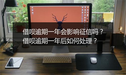 借呗逾期一年会影响征信吗？借呗逾期一年后如何处理？